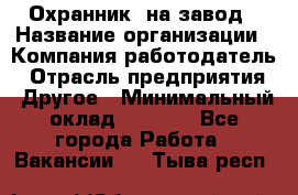 Охранник. на завод › Название организации ­ Компания-работодатель › Отрасль предприятия ­ Другое › Минимальный оклад ­ 8 500 - Все города Работа » Вакансии   . Тыва респ.